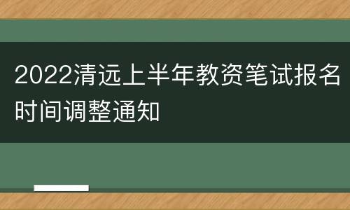 2022清远上半年教资笔试报名时间调整通知