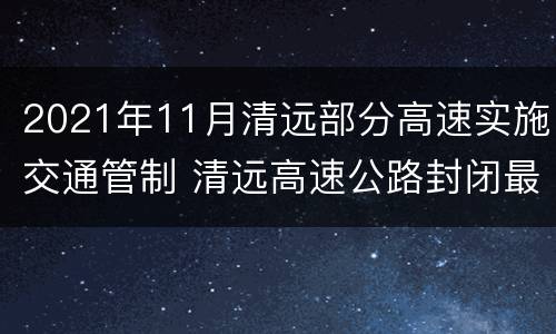 2021年11月清远部分高速实施交通管制 清远高速公路封闭最新消息