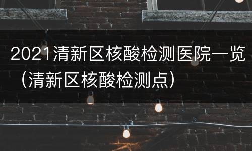 2021清新区核酸检测医院一览（清新区核酸检测点）