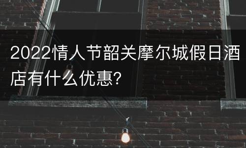 2022情人节韶关摩尔城假日酒店有什么优惠？