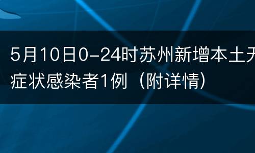 5月10日0-24时苏州新增本土无症状感染者1例（附详情）