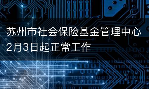 苏州市社会保险基金管理中心2月3日起正常工作