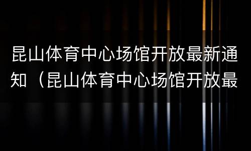 昆山体育中心场馆开放最新通知（昆山体育中心场馆开放最新通知消息）