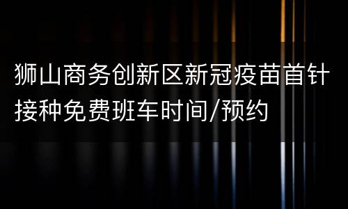 狮山商务创新区新冠疫苗首针接种免费班车时间/预约