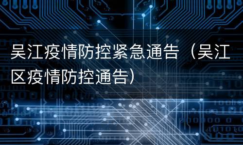 吴江疫情防控紧急通告（吴江区疫情防控通告）