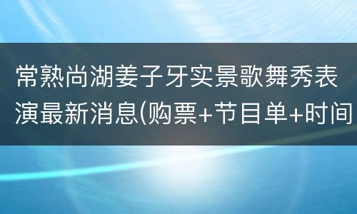 常熟尚湖姜子牙实景歌舞秀表演最新消息(购票+节目单+时间表)