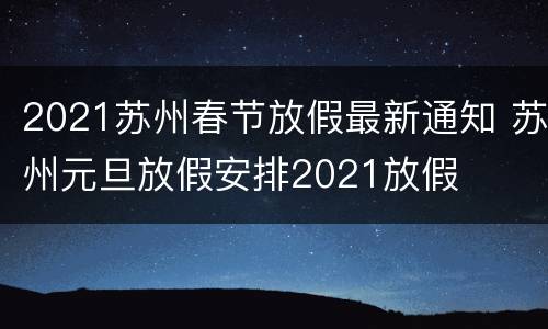 2021苏州春节放假最新通知 苏州元旦放假安排2021放假