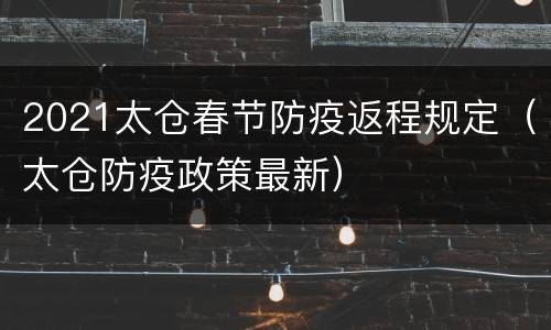 2021太仓春节防疫返程规定（太仓防疫政策最新）