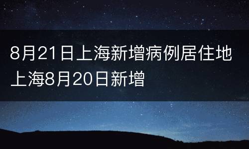 8月21日上海新增病例居住地 上海8月20日新增