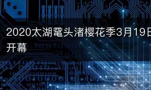 2020太湖鼋头渚樱花季3月19日开幕