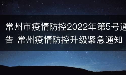 常州市疫情防控2022年第5号通告 常州疫情防控升级紧急通知