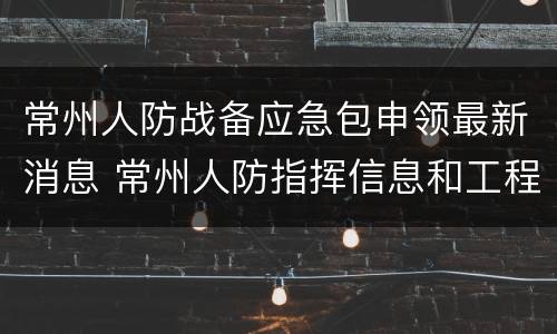 常州人防战备应急包申领最新消息 常州人防指挥信息和工程保障中心