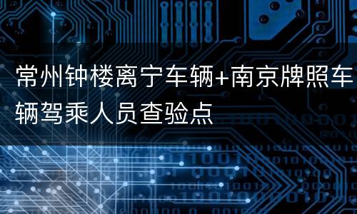 常州钟楼离宁车辆+南京牌照车辆驾乘人员查验点