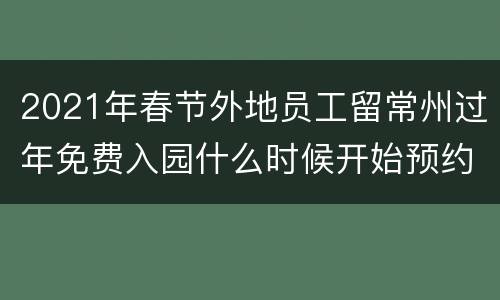 2021年春节外地员工留常州过年免费入园什么时候开始预约
