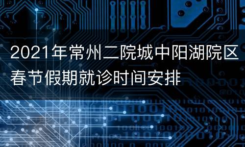 2021年常州二院城中阳湖院区春节假期就诊时间安排