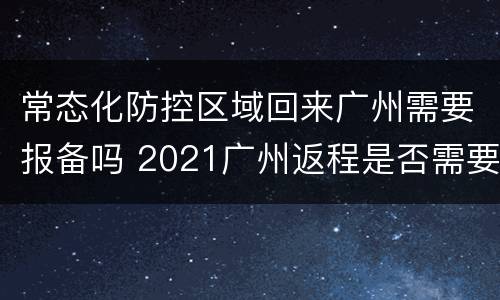 常态化防控区域回来广州需要报备吗 2021广州返程是否需要隔离