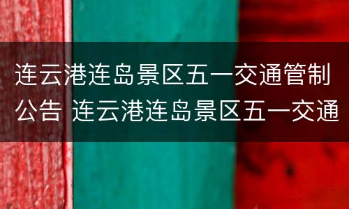 连云港连岛景区五一交通管制公告 连云港连岛景区五一交通管制公告名单