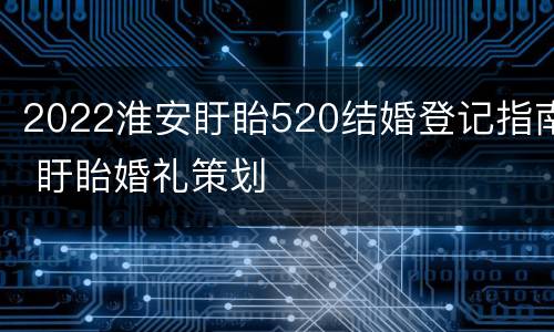 2022淮安盱眙520结婚登记指南 盱眙婚礼策划