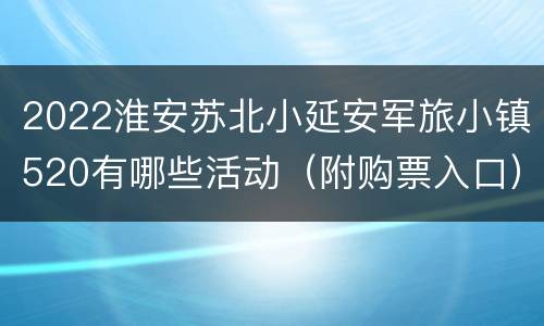 2022淮安苏北小延安军旅小镇520有哪些活动（附购票入口）