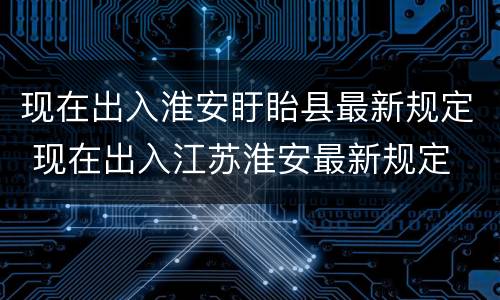 现在出入淮安盱眙县最新规定 现在出入江苏淮安最新规定