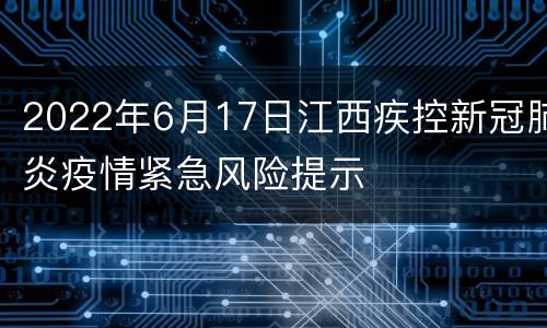 2022年6月17日江西疾控新冠肺炎疫情紧急风险提示
