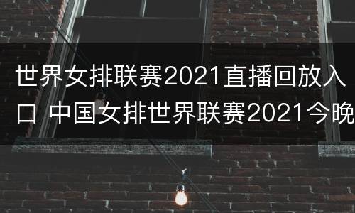 世界女排联赛2021直播回放入口 中国女排世界联赛2021今晚直播