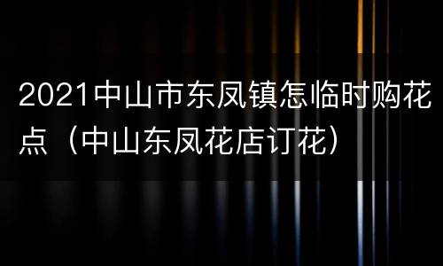 2021中山市东凤镇怎临时购花点（中山东凤花店订花）