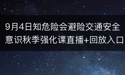 9月4日知危险会避险交通安全意识秋季强化课直播+回放入口