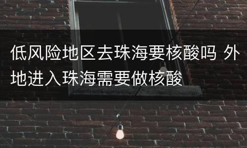 低风险地区去珠海要核酸吗 外地进入珠海需要做核酸