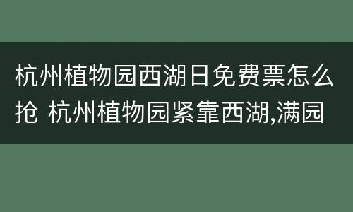 杭州植物园西湖日免费票怎么抢 杭州植物园紧靠西湖,满园幽香别有滋味,闹中取静
