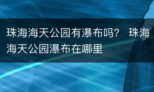 珠海海天公园有瀑布吗？ 珠海海天公园瀑布在哪里