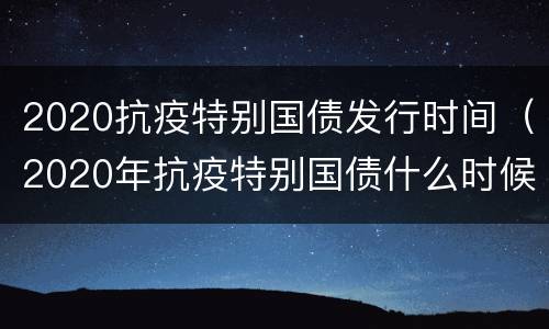 2020抗疫特别国债发行时间（2020年抗疫特别国债什么时候发行）
