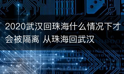 2020武汉回珠海什么情况下才会被隔离 从珠海回武汉