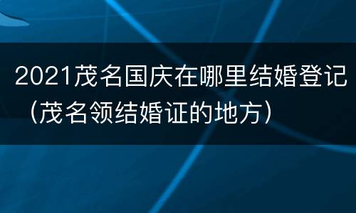 2021茂名国庆在哪里结婚登记（茂名领结婚证的地方）