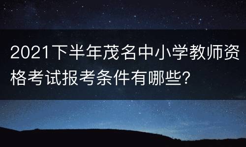 2021下半年茂名中小学教师资格考试报考条件有哪些？