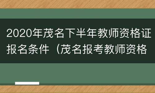 2020年茂名下半年教师资格证报名条件（茂名报考教师资格证）