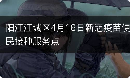 阳江江城区4月16日新冠疫苗便民接种服务点