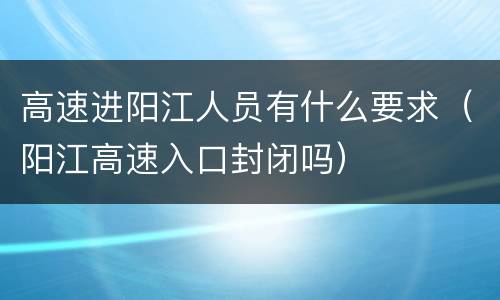高速进阳江人员有什么要求（阳江高速入口封闭吗）