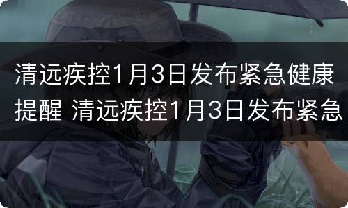 清远疾控1月3日发布紧急健康提醒 清远疾控1月3日发布紧急健康提醒内容