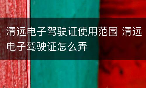 清远电子驾驶证使用范围 清远电子驾驶证怎么弄