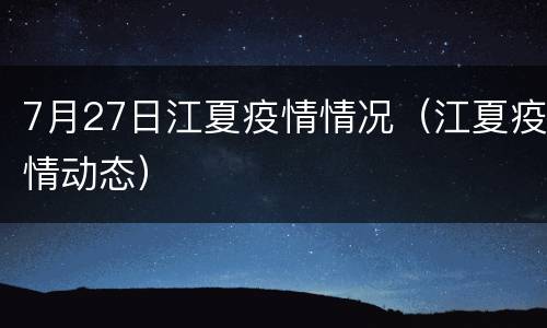 7月27日江夏疫情情况（江夏疫情动态）