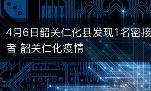 4月6日韶关仁化县发现1名密接者 韶关仁化疫情