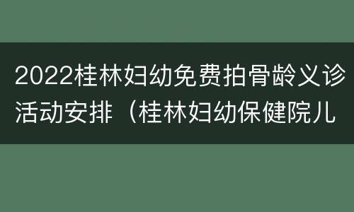 2022桂林妇幼免费拍骨龄义诊活动安排（桂林妇幼保健院儿童体检中心电话）