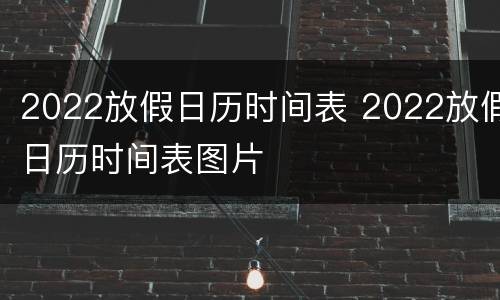 2022放假日历时间表 2022放假日历时间表图片