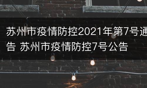 苏州市疫情防控2021年第7号通告 苏州市疫情防控7号公告
