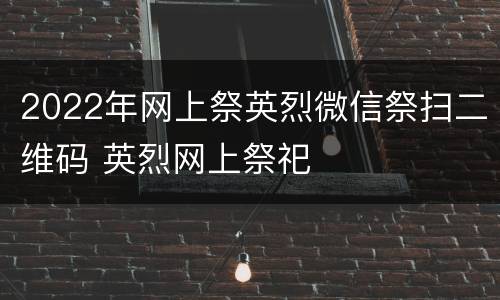2022年网上祭英烈微信祭扫二维码 英烈网上祭祀