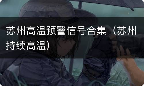 苏州高温预警信号合集（苏州持续高温）