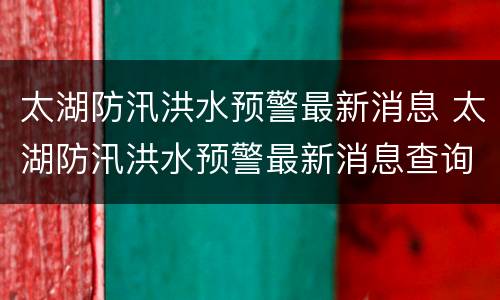 太湖防汛洪水预警最新消息 太湖防汛洪水预警最新消息查询
