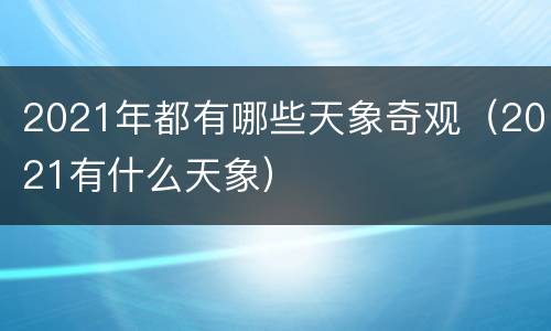 2021年都有哪些天象奇观（2021有什么天象）