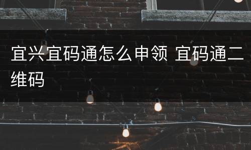 宜兴宜码通怎么申领 宜码通二维码